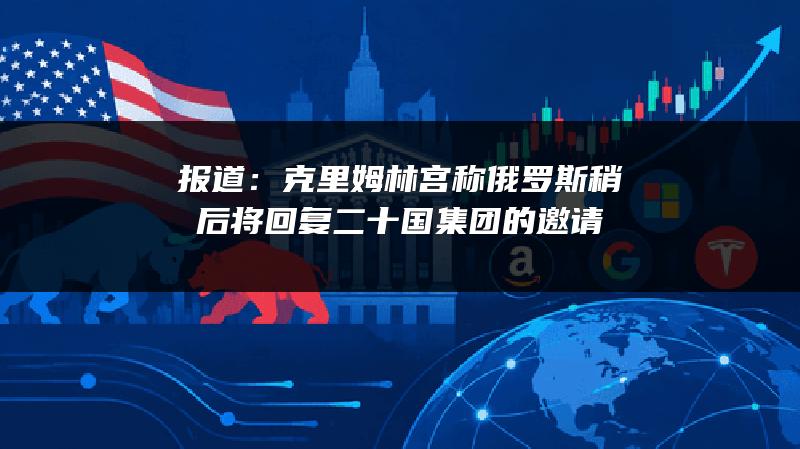 报道：克里姆林宫称俄罗斯稍后将回复二十国集团的邀请