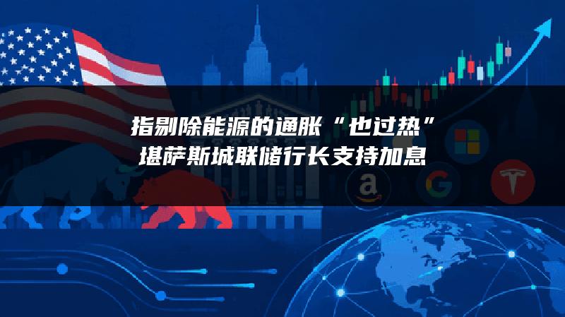 指剔除能源的通胀“也过热” 堪萨斯城联储行长支持加息