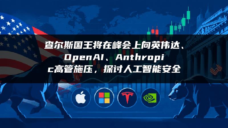 查尔斯国王将在峰会上向英伟达、OpenAI、Anthropic高管施压，探讨人工智能安全