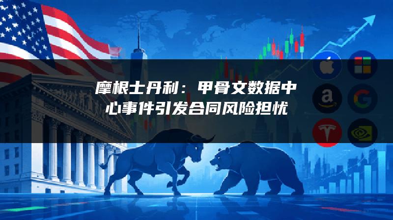 摩根士丹利：甲骨文数据中心事件引发合同风险担忧