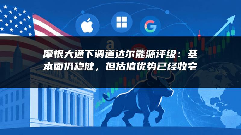 摩根大通下调道达尔能源评级：基本面仍稳健，但估值优势已经收窄