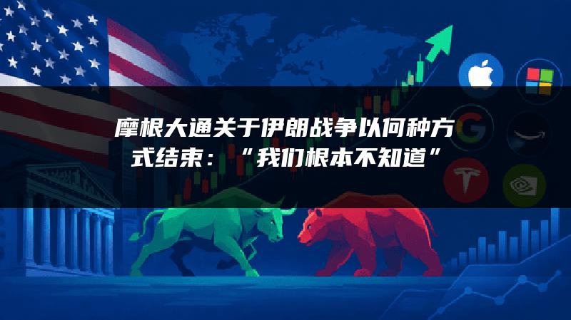 摩根大通关于伊朗战争以何种方式结束：“我们根本不知道”