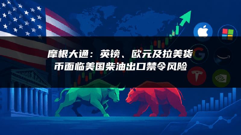 摩根大通：英镑、欧元及拉美货币面临美国柴油出口禁令风险