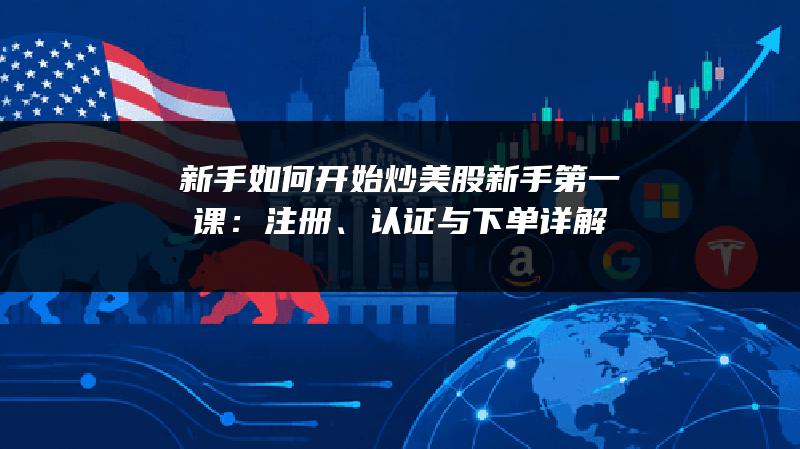 新手如何开始炒美股新手第一课：注册、认证与下单详解