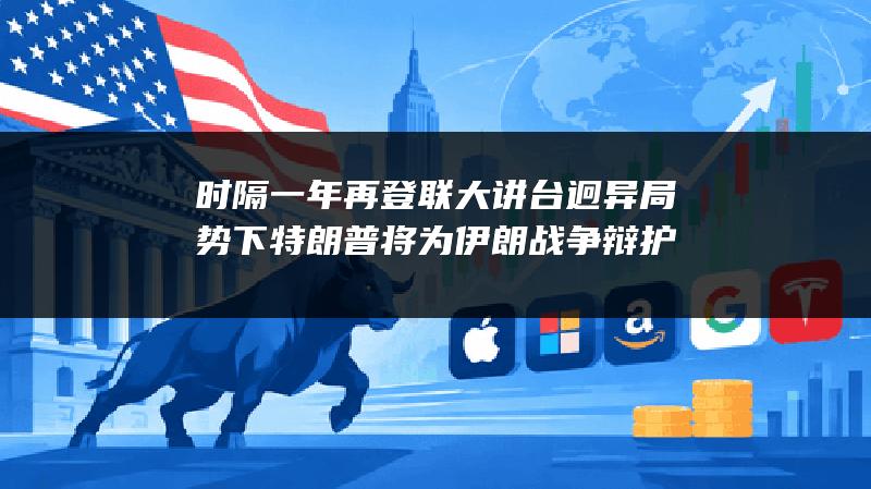 时隔一年再登联大讲台 迥异局势下特朗普将为伊朗战争辩护