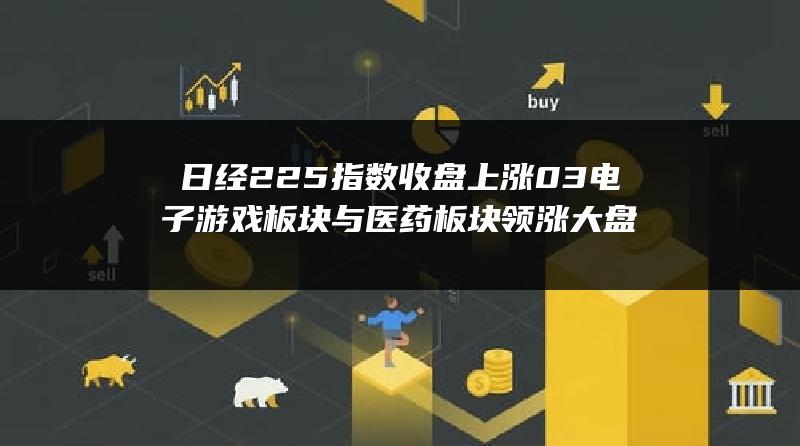 日经225指数收盘上涨0.3% 电子游戏板块与医药板块领涨大盘