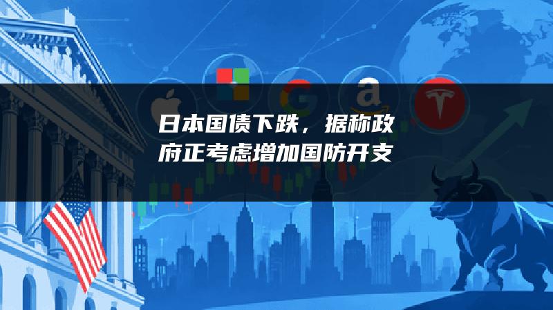 日本国债下跌，据称政府正考虑增加国防开支
