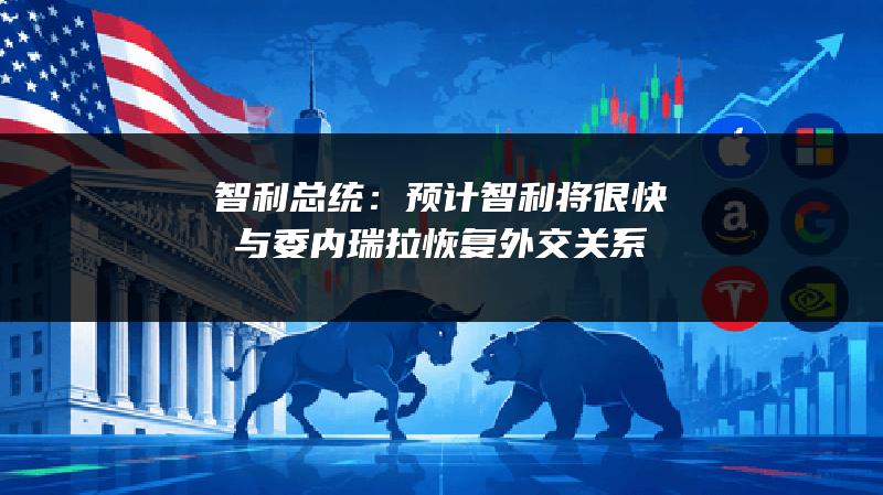 智利总统：预计智利将很快与委内瑞拉恢复外交关系
