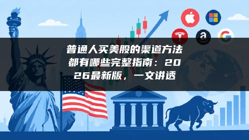 普通人买美股的渠道方法都有哪些完整指南：2026最新版，一文讲透