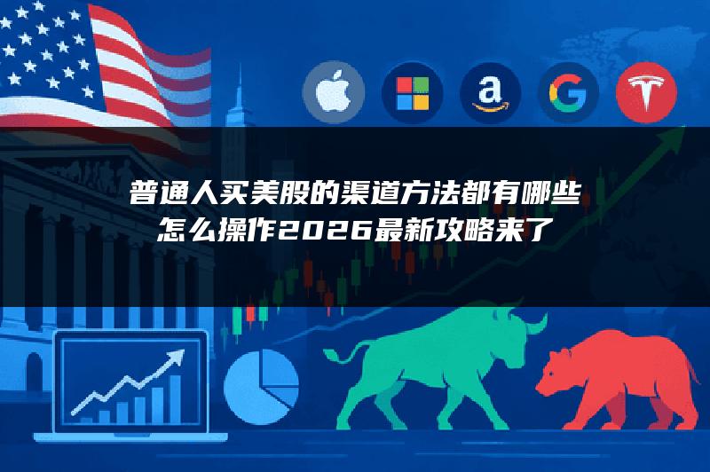 普通人买美股的渠道方法都有哪些怎么操作？2026最新攻略来了