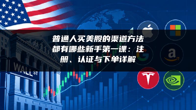 普通人买美股的渠道方法都有哪些新手第一课：注册、认证与下单详解