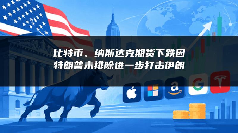 比特币、纳斯达克期货下跌 因特朗普未排除进一步打击伊朗