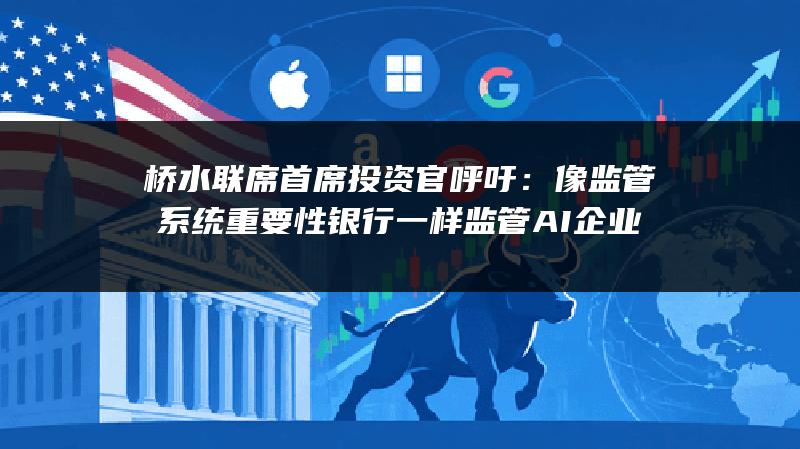 桥水联席首席投资官呼吁：像监管系统重要性银行一样监管AI企业