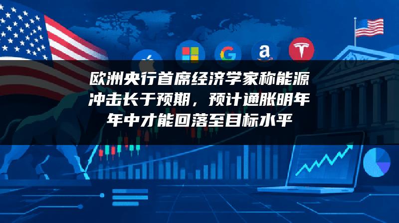 欧洲央行首席经济学家称能源冲击长于预期，预计通胀明年年中才能回落至目标水平