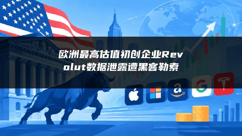 欧洲最高估值初创企业Revolut数据泄露 遭黑客勒索
