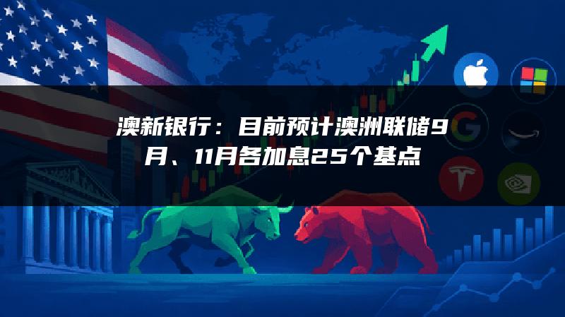 澳新银行：目前预计澳洲联储9月、11月各加息25个基点