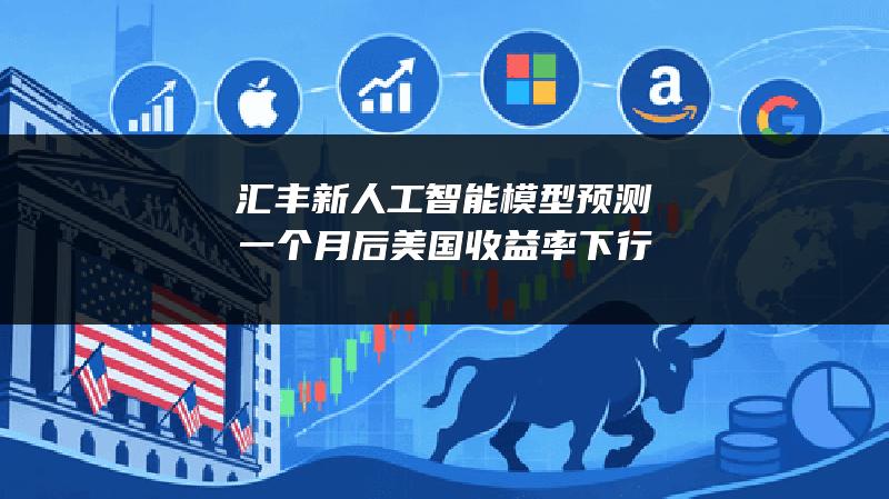 汇丰新人工智能模型预测一个月后美国收益率下行