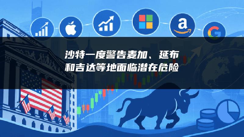 沙特一度警告麦加、延布和吉达等地面临潜在危险