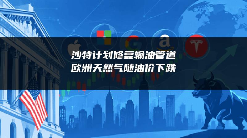 沙特计划修复输油管道 欧洲天然气随油价下跌