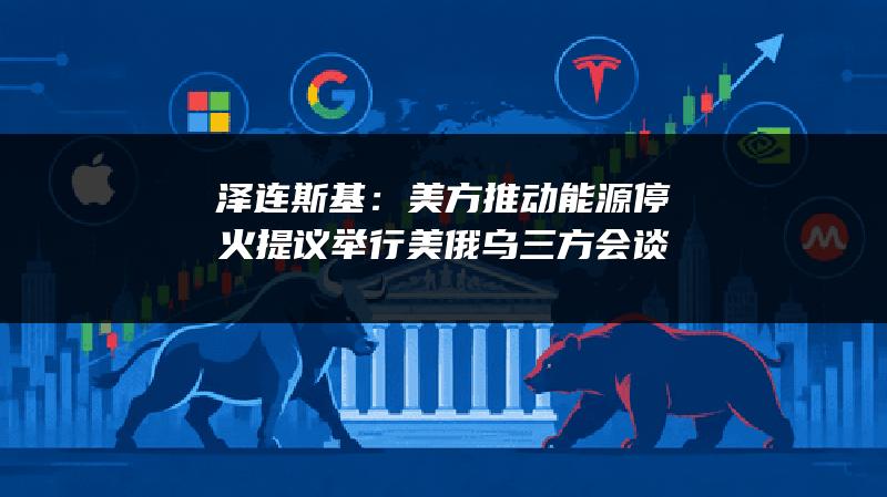 泽连斯基：美方推动能源停火 提议举行美俄乌三方会谈