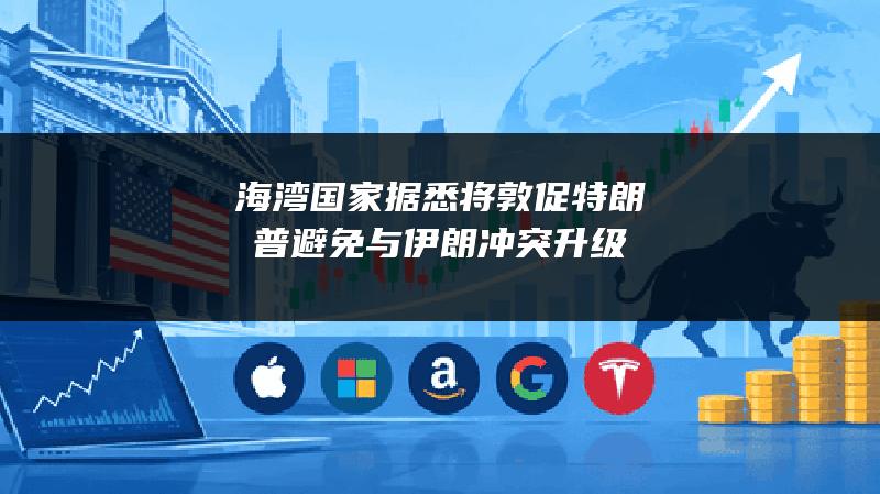 海湾国家据悉将敦促特朗普避免与伊朗冲突升级