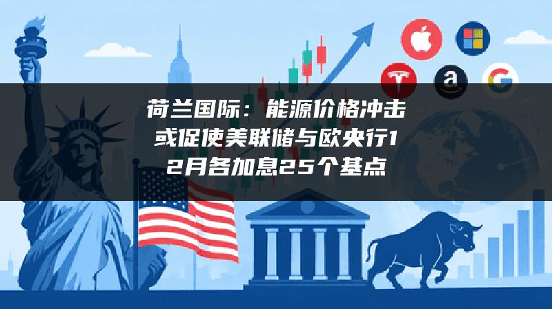 荷兰国际：能源价格冲击或促使美联储与欧央行12月各加息25个基点