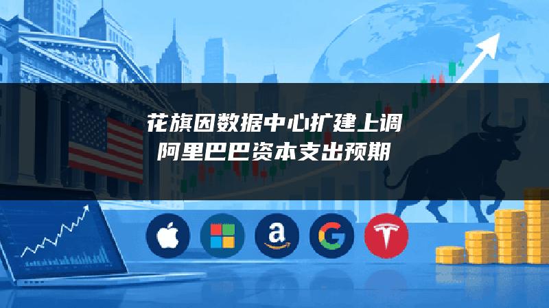花旗因数据中心扩建上调阿里巴巴资本支出预期