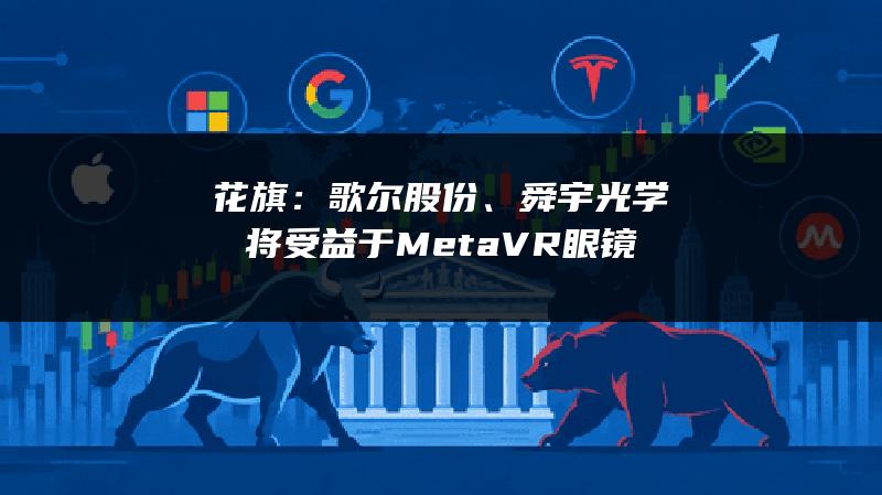 花旗：歌尔股份、舜宇光学将受益于 Meta VR 眼镜