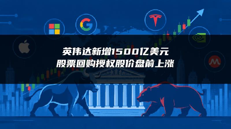 英伟达新增1500亿美元股票回购授权 股价盘前上涨