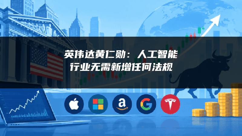 英伟达黄仁勋：人工智能行业无需新增任何法规