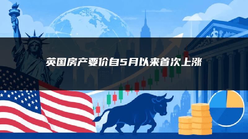 英国房产要价自5月以来首次上涨
