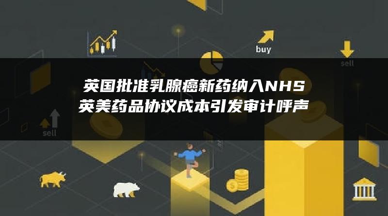 英国批准乳腺癌新药纳入NHS 英美药品协议成本引发审计呼声