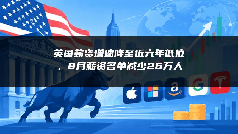 英国薪资增速降至近六年低位，8月薪资名单减少2.6万人