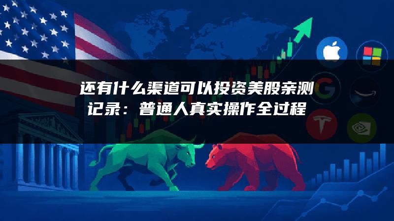 还有什么渠道可以投资美股亲测记录：普通人真实操作全过程