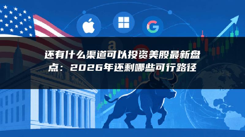 还有什么渠道可以投资美股最新盘点：2026年还剩哪些可行路径