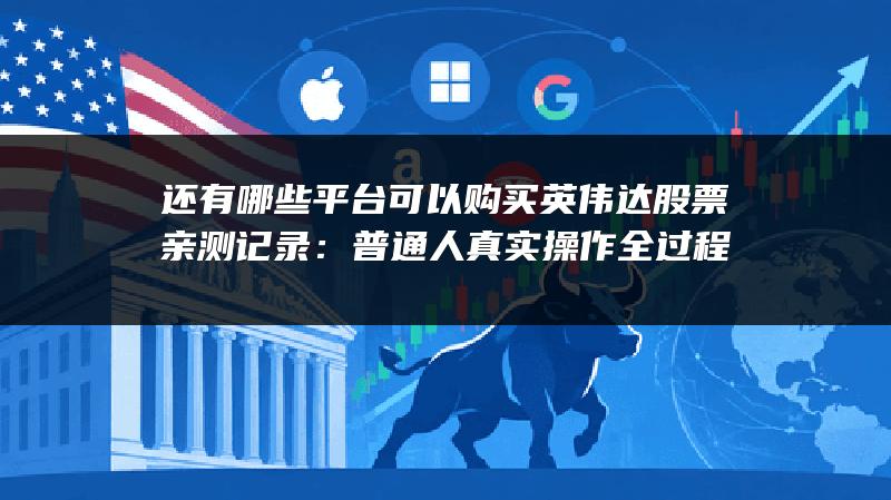 还有哪些平台可以购买英伟达股票亲测记录：普通人真实操作全过程