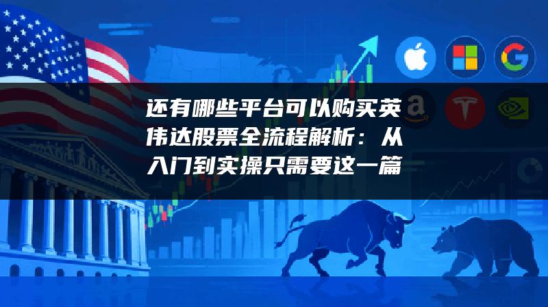 还有哪些平台可以购买英伟达股票全流程解析：从入门到实操只需要这一篇