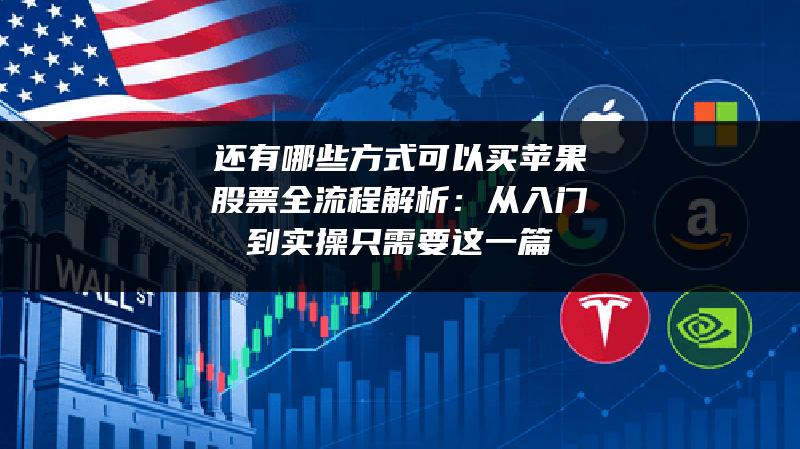 还有哪些方式可以买苹果股票全流程解析：从入门到实操只需要这一篇