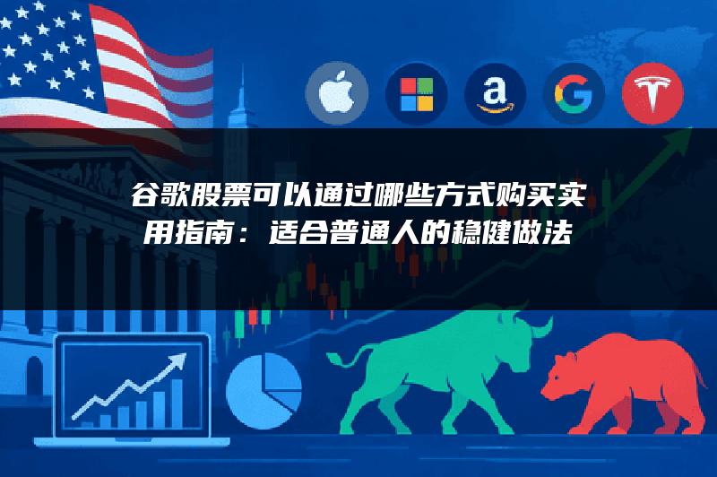 谷歌股票可以通过哪些方式购买实用指南：适合普通人的稳健做法
