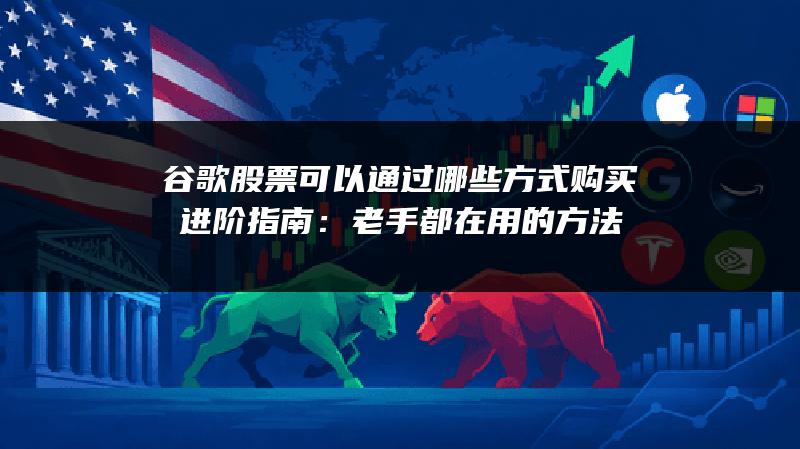 谷歌股票可以通过哪些方式购买进阶指南：老手都在用的方法