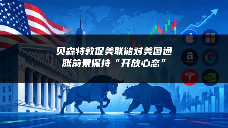 贝森特敦促美联储对美国通胀前景保持“开放心态”