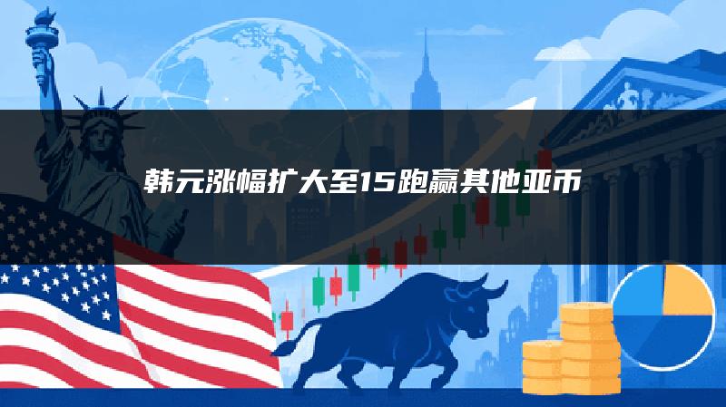 韩元涨幅扩大至1.5% 跑赢其他亚币