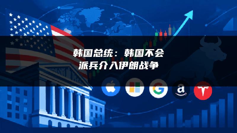 韩国总统：韩国不会派兵介入伊朗战争