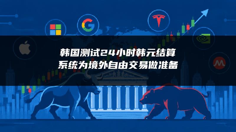 韩国测试24小时韩元结算系统 为境外自由交易做准备