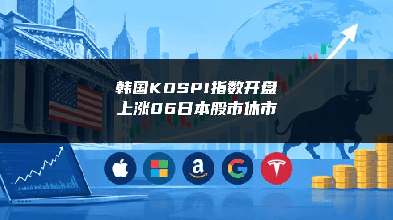 韩国KOSPI指数开盘上涨0.6% 日本股市休市