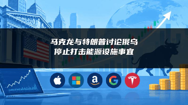 马克龙与特朗普讨论俄乌停止打击能源设施事宜