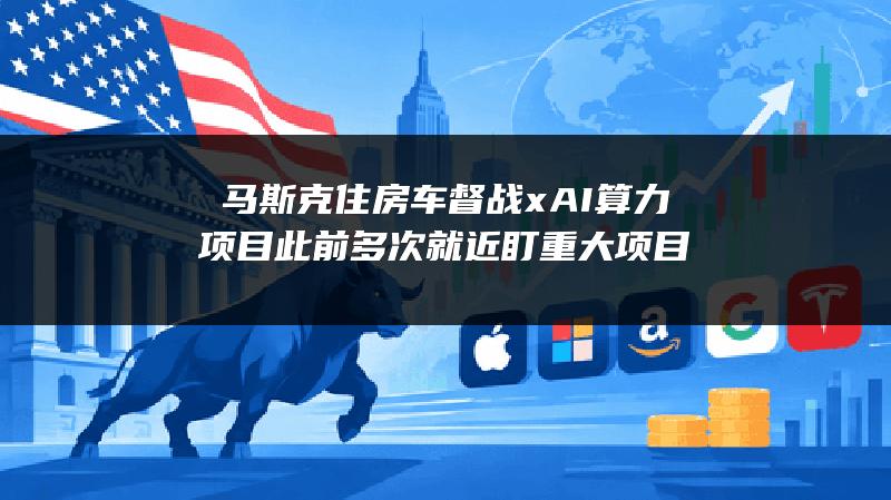 马斯克住房车督战xAI算力项目 此前多次就近盯重大项目