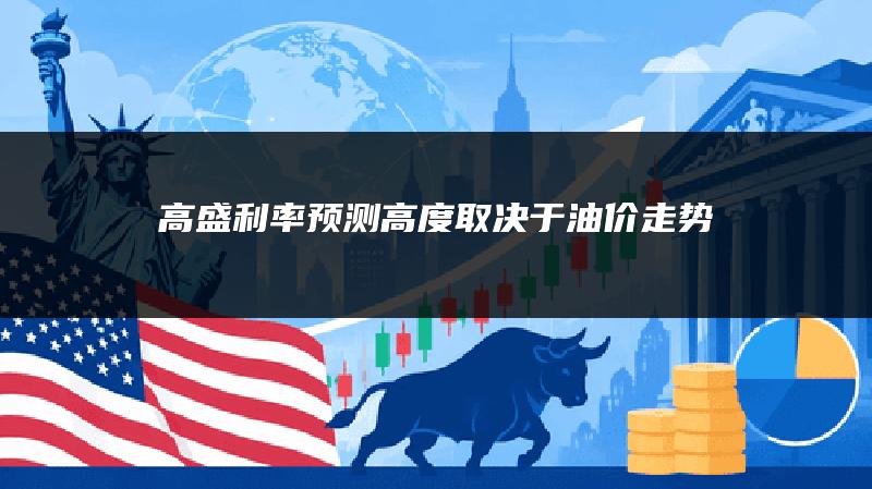 高盛利率预测高度取决于油价走势