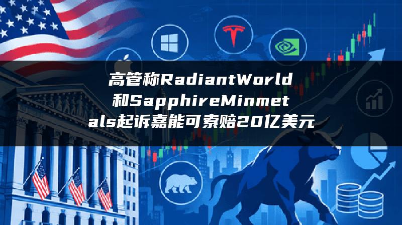 高管称Radiant World和Sapphire Minmetals起诉嘉能可 索赔20亿美元