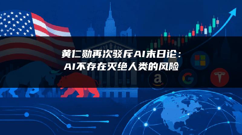 黄仁勋再次驳斥AI末日论：AI不存在灭绝人类的风险